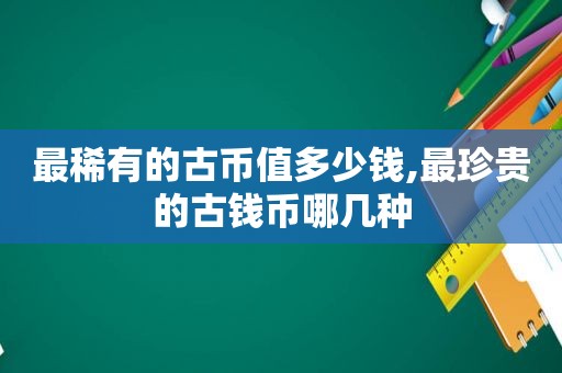 最稀有的古币值多少钱,最珍贵的古钱币哪几种