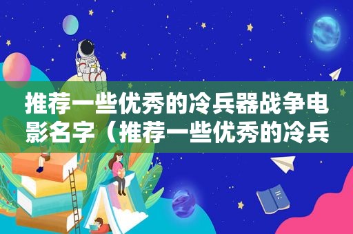 推荐一些优秀的冷兵器战争电影名字（推荐一些优秀的冷兵器战争电影有哪些）