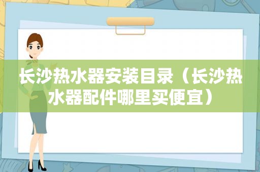 长沙热水器安装目录（长沙热水器配件哪里买便宜）