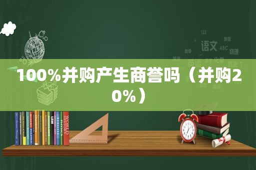 100%并购产生商誉吗（并购20%）