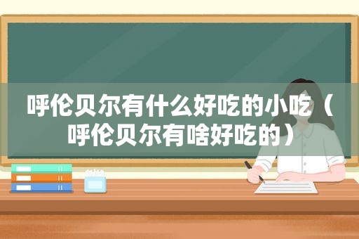 呼伦贝尔有什么好吃的小吃（呼伦贝尔有啥好吃的）