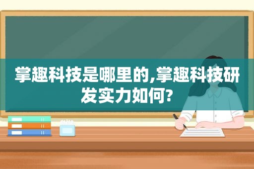 掌趣科技是哪里的,掌趣科技研发实力如何?