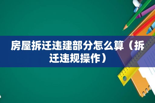 房屋拆迁违建部分怎么算（拆迁违规操作）