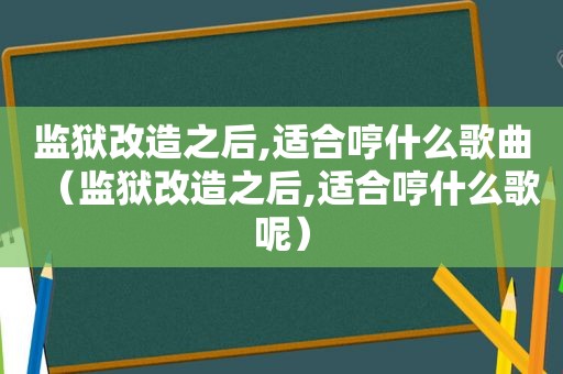 监狱改造之后,适合哼什么歌曲（监狱改造之后,适合哼什么歌呢）