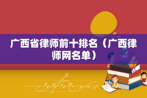 广西省律师前十排名（广西律师网名单）