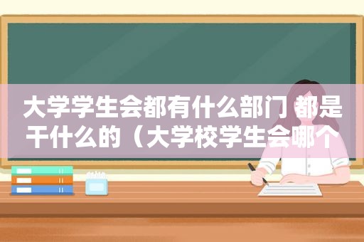 大学学生会都有什么部门 都是干什么的（大学校学生会哪个部门最吃香）