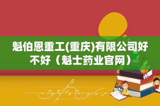 魁伯恩重工(重庆)有限公司好不好（魁士药业官网）