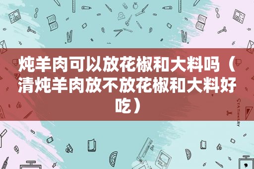 炖羊肉可以放花椒和大料吗（清炖羊肉放不放花椒和大料好吃）