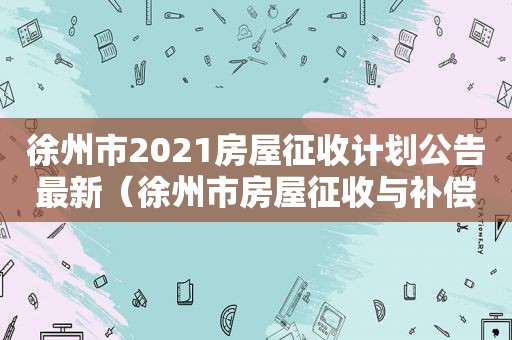 徐州市2021房屋征收计划公告最新（徐州市房屋征收与补偿条例）