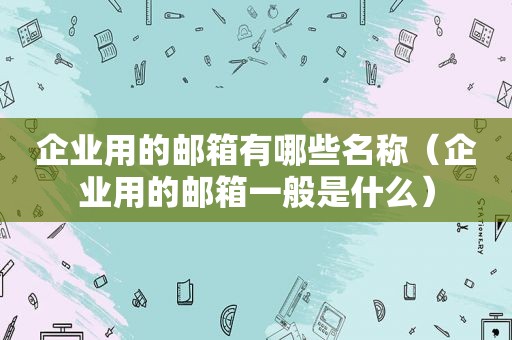 企业用的邮箱有哪些名称（企业用的邮箱一般是什么）