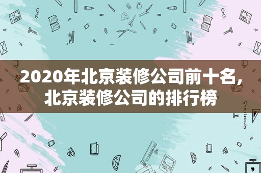 2020年北京装修公司前十名,北京装修公司的排行榜