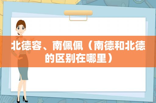 北德容、南佩佩（南德和北德的区别在哪里）