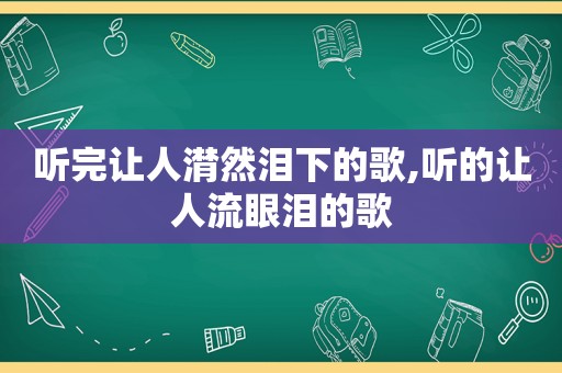 听完让人潸然泪下的歌,听的让人流眼泪的歌