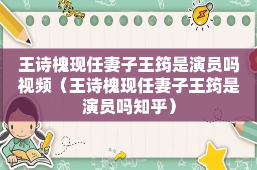 王诗槐现任妻子王筠是演员吗视频（王诗槐现任妻子王筠是演员吗知乎）