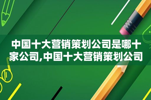 中国十大营销策划公司是哪十家公司,中国十大营销策划公司是哪十家企业