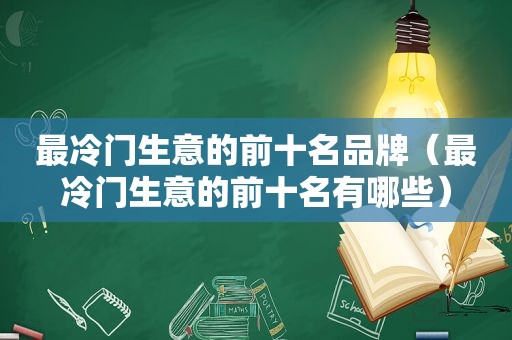 最冷门生意的前十名品牌（最冷门生意的前十名有哪些）