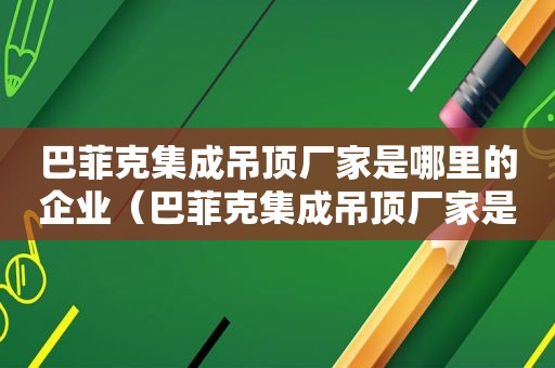 巴菲克集成吊顶厂家是哪里的企业（巴菲克集成吊顶厂家是哪里的产品）