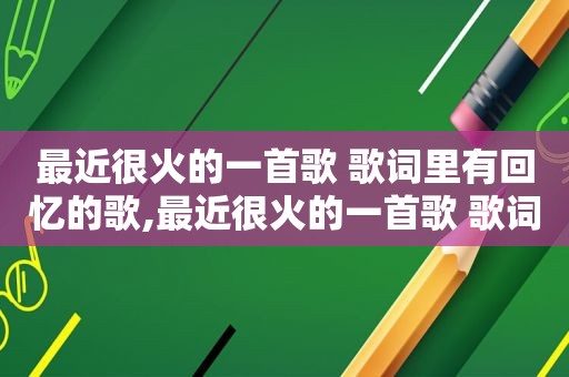 最近很火的一首歌 歌词里有回忆的歌,最近很火的一首歌 歌词里有回忆是什么歌