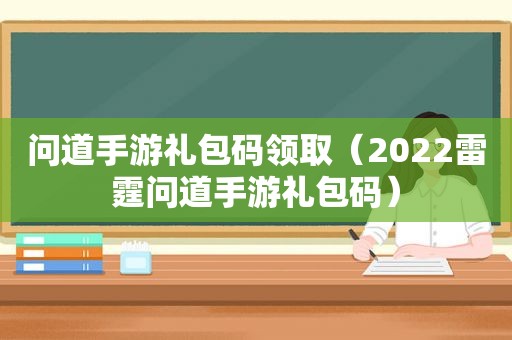 问道手游礼包码领取（2022雷霆问道手游礼包码）