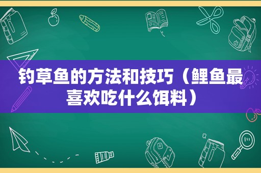 钓草鱼的方法和技巧（鲤鱼最喜欢吃什么饵料）