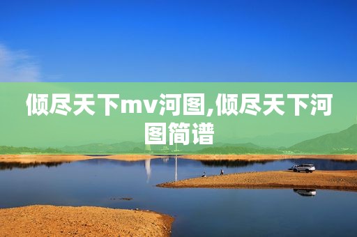 倾尽天下mv河图,倾尽天下河图简谱