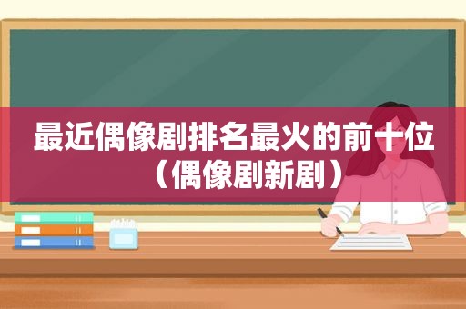 最近偶像剧排名最火的前十位（偶像剧新剧）