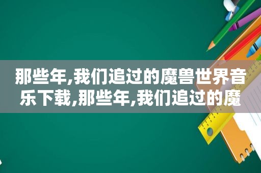 那些年,我们追过的魔兽世界音乐下载,那些年,我们追过的魔兽世界音乐是什么