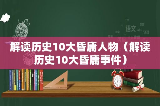 解读历史10大昏庸人物（解读历史10大昏庸事件）