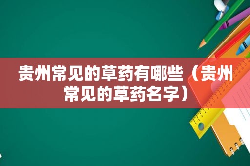 贵州常见的草药有哪些（贵州常见的草药名字）