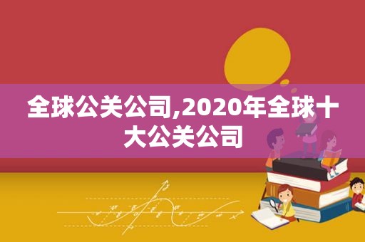 全球公关公司,2020年全球十大公关公司