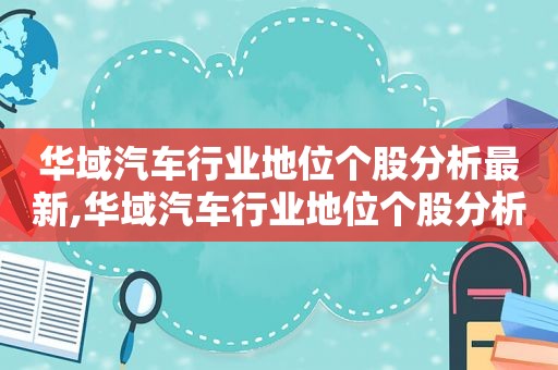 华域汽车行业地位个股分析最新,华域汽车行业地位个股分析报告