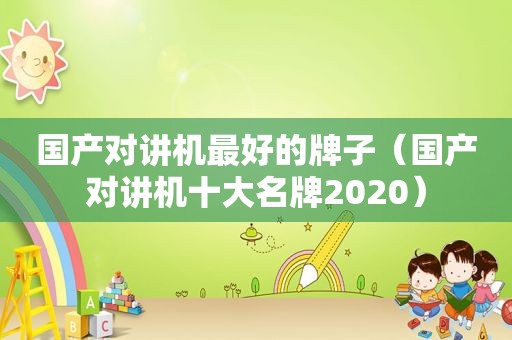 国产对讲机最好的牌子（国产对讲机十大名牌2020）