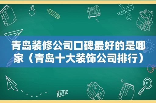 青岛装修公司口碑最好的是哪家（青岛十大装饰公司排行）