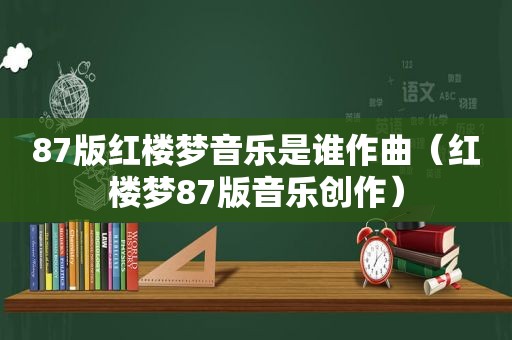 87版红楼梦音乐是谁作曲（红楼梦87版音乐创作）