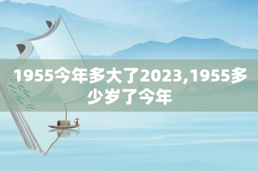 1955今年多大了2023,1955多少岁了今年