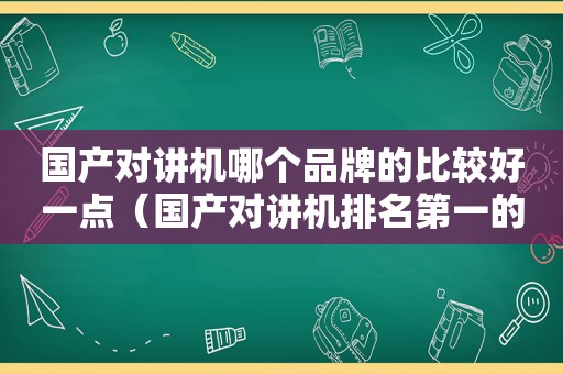 国产对讲机哪个品牌的比较好一点（国产对讲机排名第一的是什么牌子?）