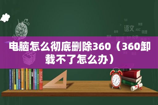 电脑怎么彻底删除360（360卸载不了怎么办）