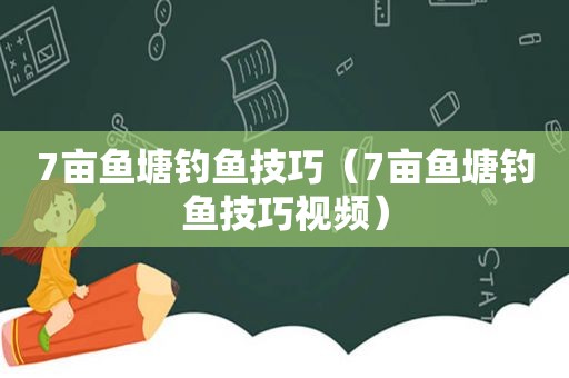 7亩鱼塘钓鱼技巧（7亩鱼塘钓鱼技巧视频）