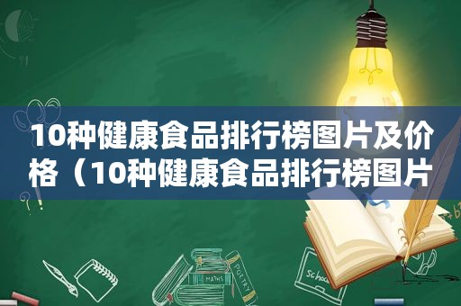 10种健康食品排行榜图片及价格（10种健康食品排行榜图片及名称）