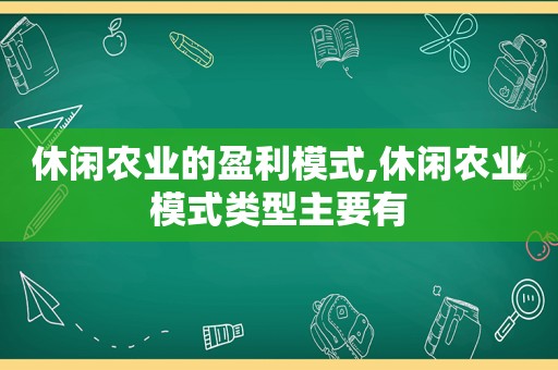 休闲农业的盈利模式,休闲农业模式类型主要有