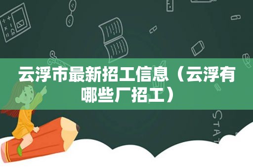 云浮市最新招工信息（云浮有哪些厂招工）