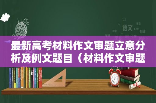 最新高考材料作文审题立意分析及例文题目（材料作文审题立意指导）