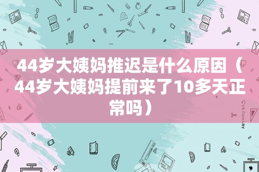 44岁大姨妈推迟是什么原因（44岁大姨妈提前来了10多天正常吗）