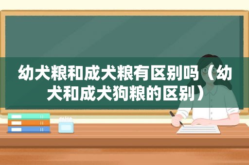 幼犬粮和成犬粮有区别吗（幼犬和成犬狗粮的区别）