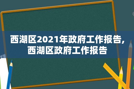 西湖区2021年 *** 工作报告,西湖区 *** 工作报告