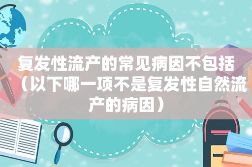 复发性流产的常见病因不包括（以下哪一项不是复发性自然流产的病因）