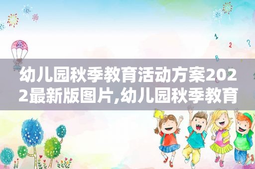 幼儿园秋季教育活动方案2022最新版图片,幼儿园秋季教育教学计划2021