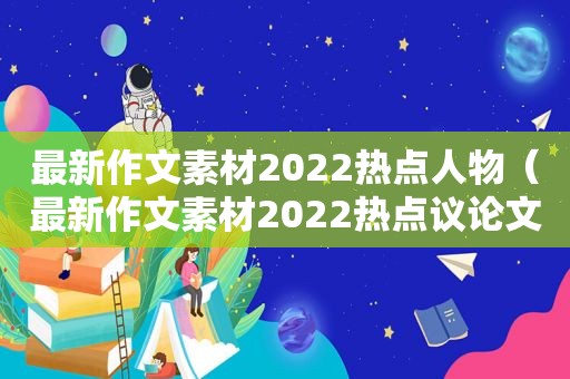 最新作文素材2022热点人物（最新作文素材2022热点议论文）