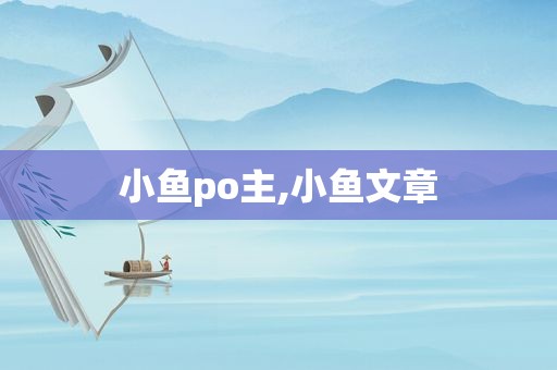 小鱼po主,小鱼文章