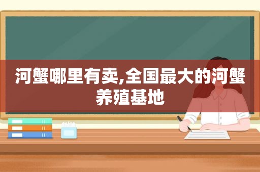 河蟹哪里有卖,全国最大的河蟹养殖基地